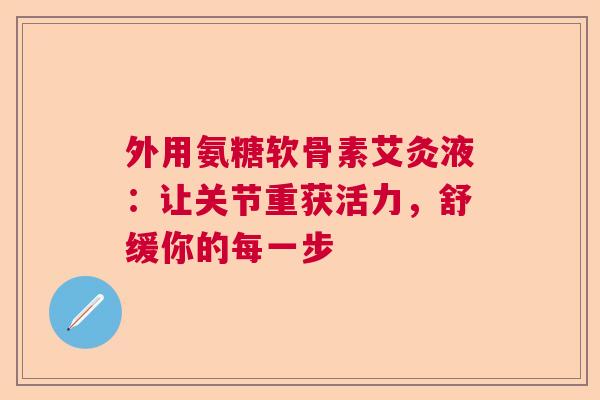 外用氨糖软骨素艾灸液：让关节重获活力，舒缓你的每一步