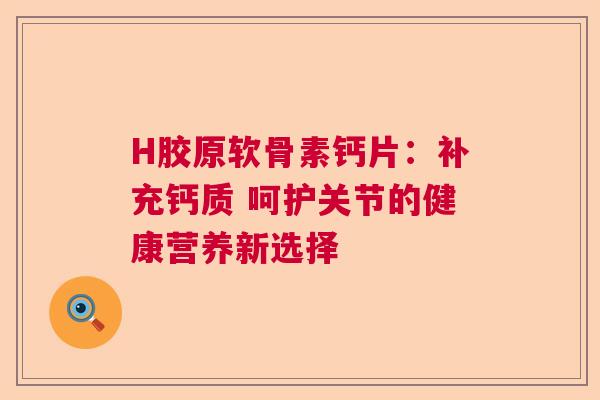 H胶原软骨素钙片：补充钙质 呵护关节的健康营养新选择