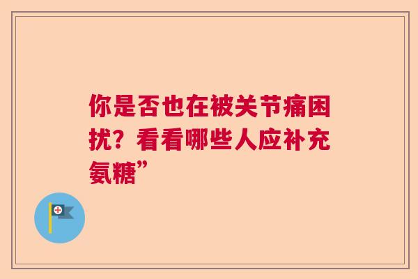 你是否也在被关节痛困扰？看看哪些人应补充氨糖”
