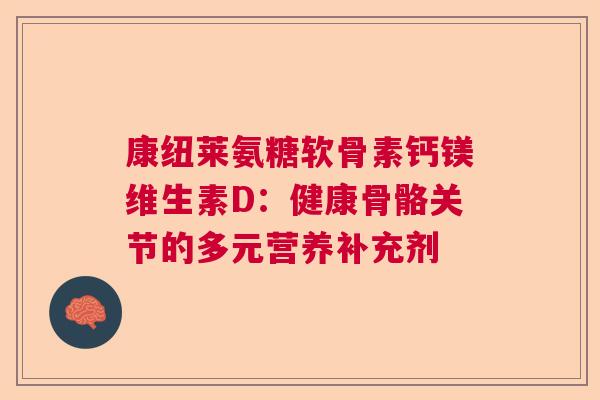 康纽莱氨糖软骨素钙镁维生素D：健康骨骼关节的多元营养补充剂