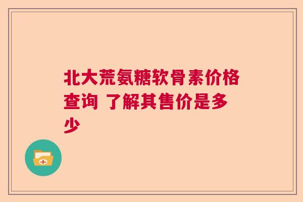 北大荒氨糖软骨素价格查询 了解其售价是多少