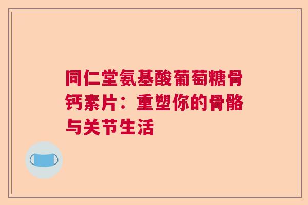 同仁堂氨基酸葡萄糖骨钙素片：重塑你的骨骼与关节生活