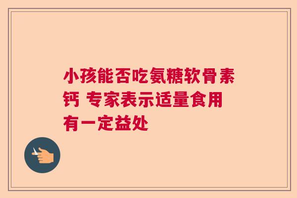 小孩能否吃氨糖软骨素钙 专家表示适量食用有一定益处