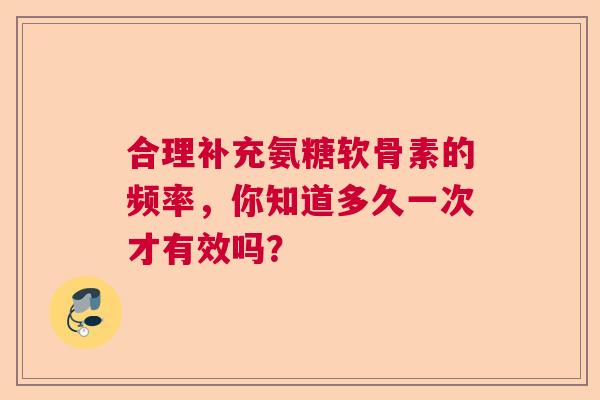 合理补充氨糖软骨素的频率,你知道多久一次才有效吗? 合理补充氨糖软骨素的频率,你知道多久一次才有效吗?