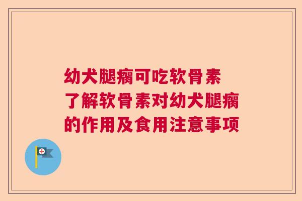 幼犬腿瘸可吃软骨素 了解软骨素对幼犬腿瘸的作用及食用注意事项