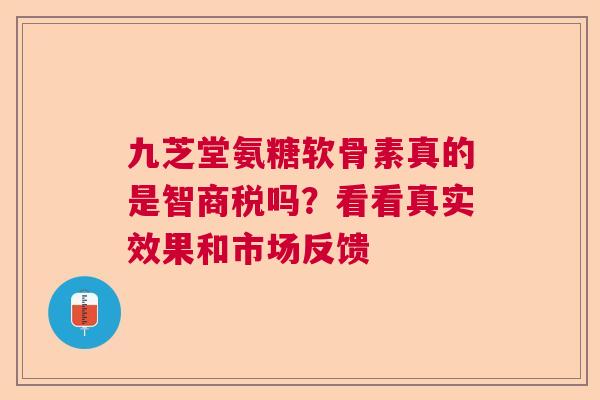 九芝堂氨糖软骨素真的是智商税吗?看看真实效果和市场反馈 九芝堂氨糖软骨素真的是智商税吗?看看真实效果和市场反馈