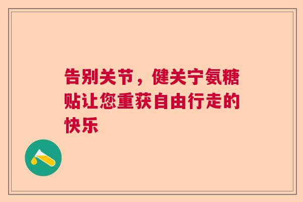 告别关节,健关宁氨糖贴让您重获自由行走的快乐 告别关节,健关宁氨糖贴让您重获自由行走的快乐