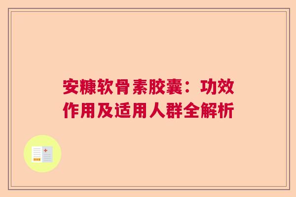 安糠软骨素胶囊：功效作用及适用人群全解析