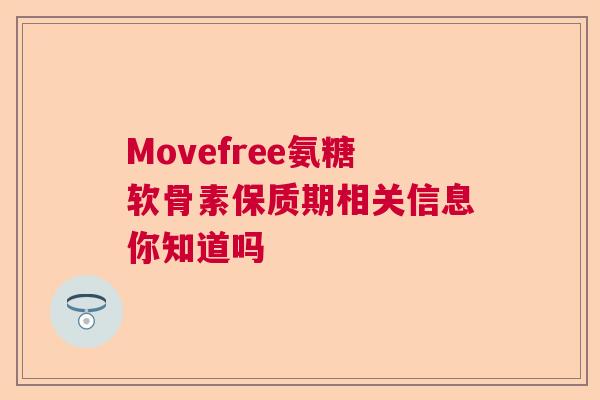 Movefree氨糖软骨素保质期相关信息你知道吗 Movefree氨糖软骨素保质期相关信息你知道吗