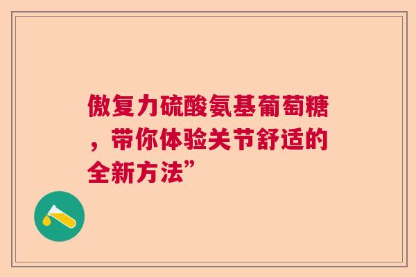 傲复力硫酸氨基葡萄糖，带你体验关节舒适的全新方法”