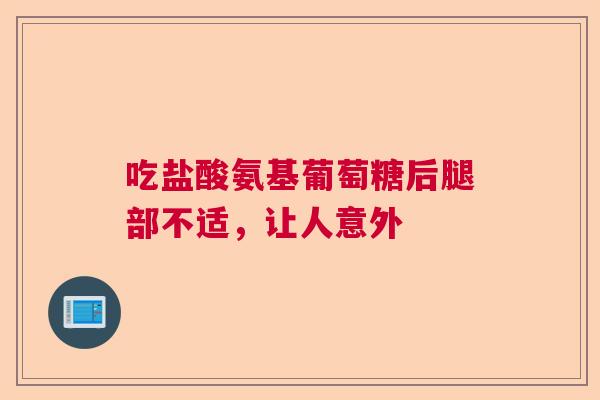 吃盐酸氨基葡萄糖后腿部不适，让人意外