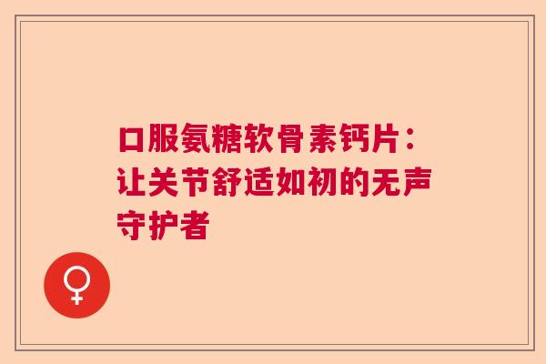 口服氨糖软骨素钙片:让关节舒适如初的无声守护者 口服氨糖软骨素钙片:让关节舒适如初的无声守护者