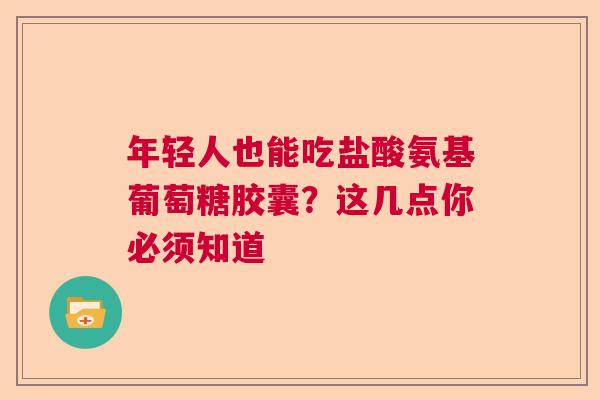 年轻人也能吃盐酸氨基葡萄糖胶囊?这几点你必须知道 年轻人也能吃盐酸氨基葡萄糖胶囊?这几点你必须知道