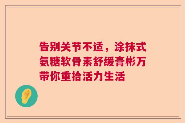 告别关节不适，涂抹式氨糖软骨素舒缓膏彬万带你重拾活力生活