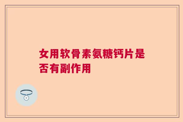 女用软骨素氨糖钙片是否有副作用