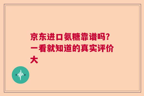 京东进口氨糖靠谱吗？一看就知道的真实评价大