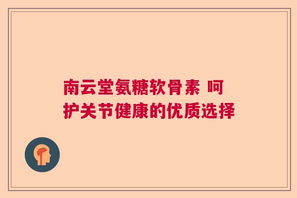 南云堂氨糖软骨素 呵护关节健康的优质选择 南云堂氨糖软骨素 呵护关节健康的优质选择