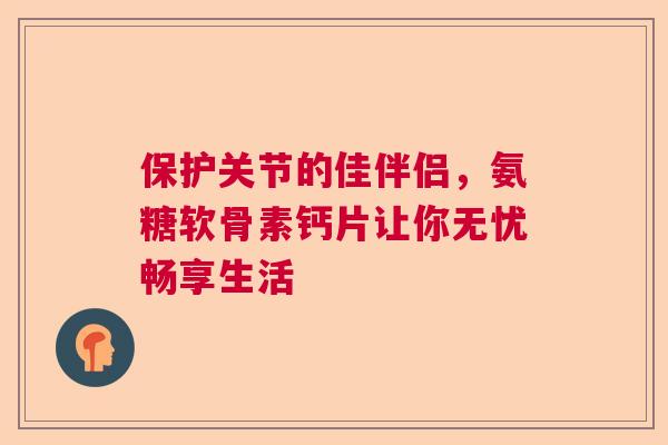 保护关节的佳伴侣，氨糖软骨素钙片让你无忧畅享生活