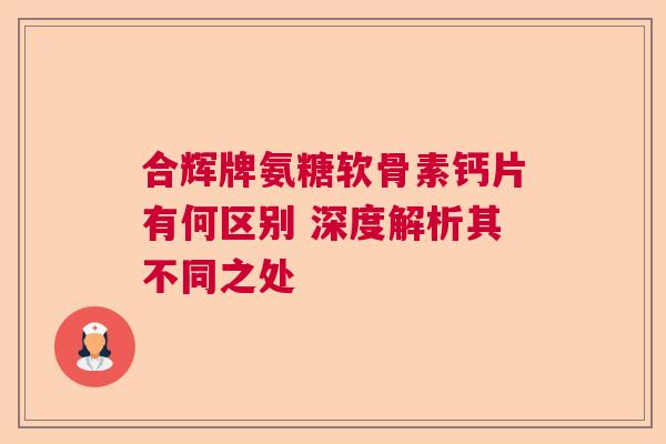 合辉牌氨糖软骨素钙片有何区别 深度解析其不同之处 合辉牌氨糖软骨素钙片有何区别 深度解析其不同之处