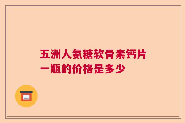 五洲人氨糖软骨素钙片一瓶的价格是多少