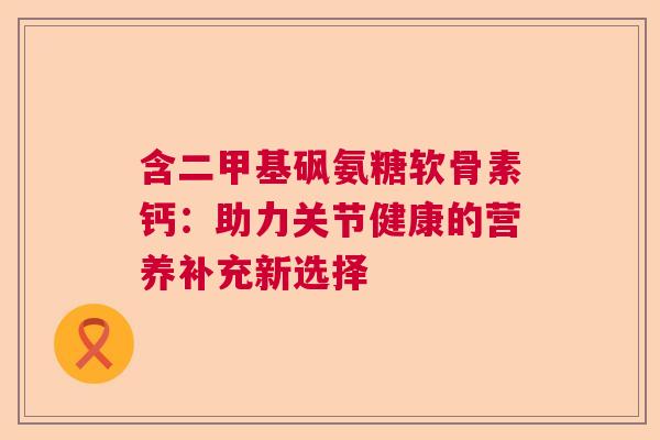 含二甲基砜氨糖软骨素钙：助力关节健康的营养补充新选择