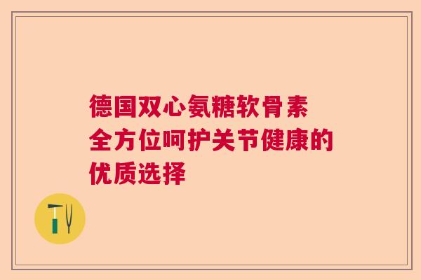 德国双心氨糖软骨素 全方位呵护关节健康的优质选择