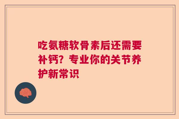 吃氨糖软骨素后还需要补钙?专业你的关节养护新常识 吃氨糖软骨素后还需要补钙?专业你的关节养护新常识