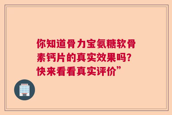 你知道骨力宝氨糖软骨素钙片的真实效果吗?快来看看真实评价” 你知道骨力宝氨糖软骨素钙片的真实效果吗?快来看看真实评价”