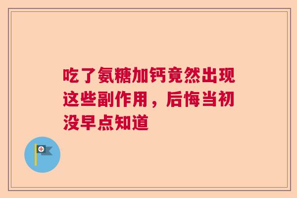 吃了氨糖加钙竟然出现这些副作用,后悔当初没早点知道 吃了氨糖加钙竟然出现这些副作用,后悔当初没早点知道