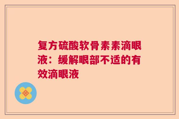 复方硫酸软骨素素滴眼液:缓解眼部不适的有效滴眼液 复方硫酸软骨素素滴眼液:缓解眼部不适的有效滴眼液