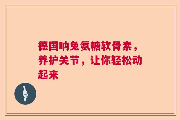 德国呐兔氨糖软骨素,养护关节,让你轻松动起来 德国呐兔氨糖软骨素,养护关节,让你轻松动起来