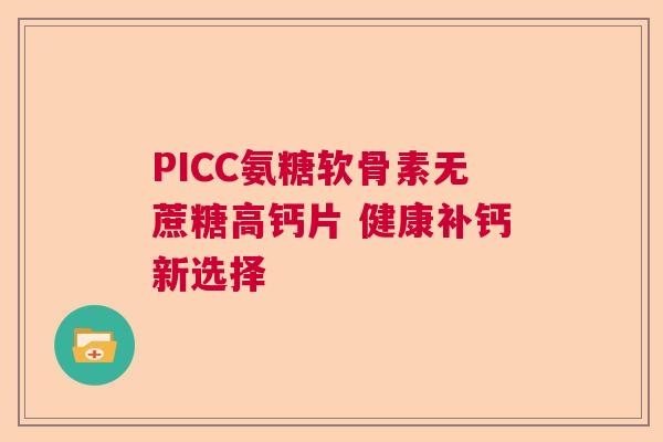PICC氨糖软骨素无蔗糖高钙片 健康补钙新选择