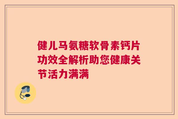 健儿马氨糖软骨素钙片功效全解析助您健康关节活力满满