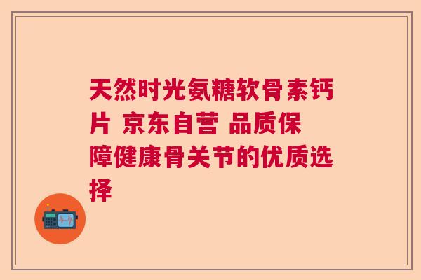 天然时光氨糖软骨素钙片 京东自营 品质保障健康骨关节的优质选择
