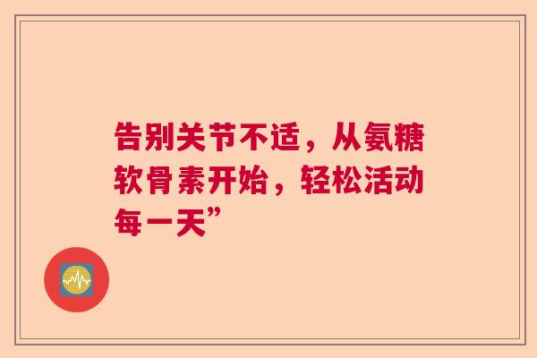 告别关节不适，从氨糖软骨素开始，轻松活动每一天”