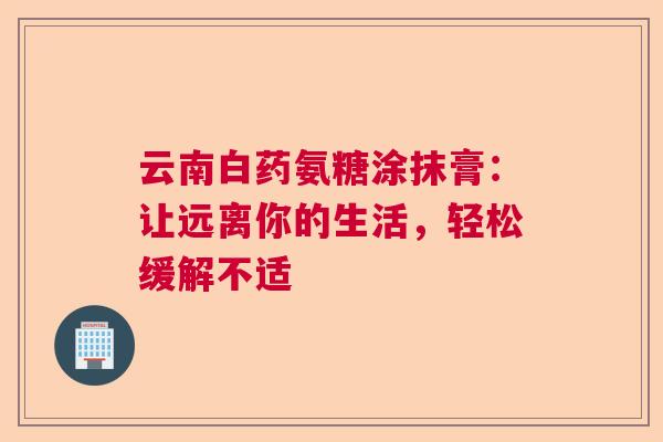 云南白药氨糖涂抹膏：让远离你的生活，轻松缓解不适