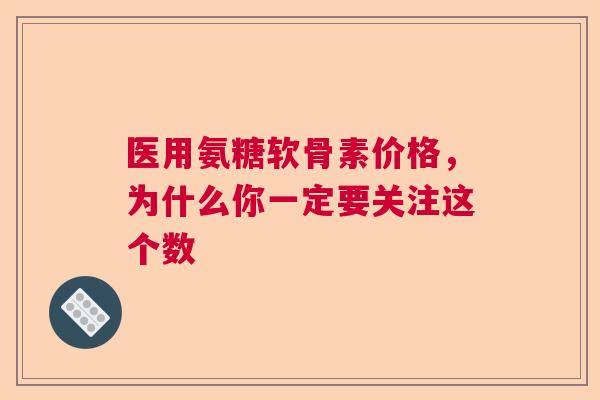 医用氨糖软骨素价格，为什么你一定要关注这个数