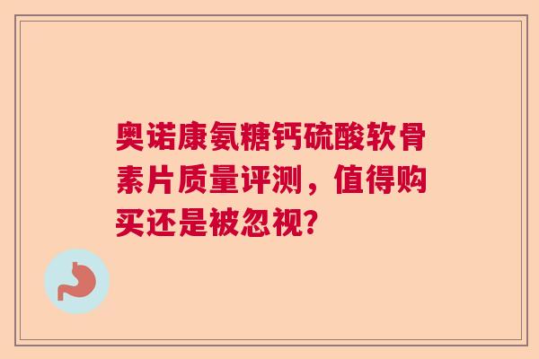 奥诺康氨糖钙硫酸软骨素片质量评测，值得购买还是被忽视？