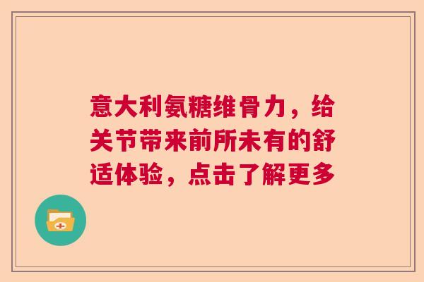 意大利氨糖维骨力，给关节带来前所未有的舒适体验，点击了解更多