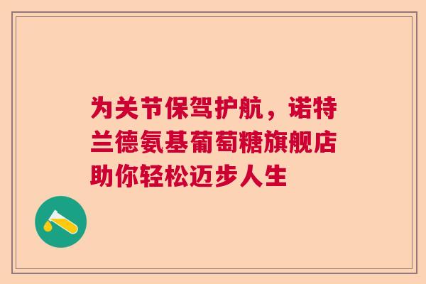 为关节保驾护航，诺特兰德氨基葡萄糖旗舰店助你轻松迈步人生