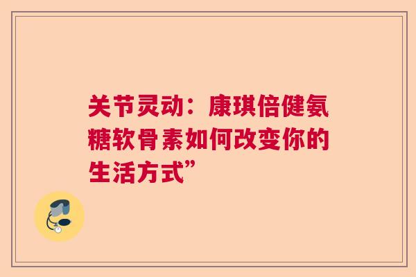 关节灵动:康琪倍健氨糖软骨素如何改变你的生活方式” 关节灵动:康琪倍健氨糖软骨素如何改变你的生活方式”