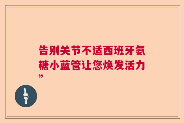 告别关节不适西班牙氨糖小蓝管让您焕发活力”