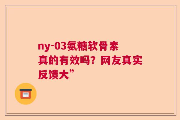 ny-03氨糖软骨素真的有效吗?网友真实反馈大” ny-03氨糖软骨素真的有效吗?网友真实反馈大”