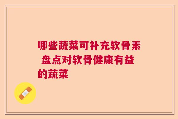 哪些蔬菜可补充软骨素 盘点对软骨健康有益的蔬菜 哪些蔬菜可补充软骨素 盘点对软骨健康有益的蔬菜