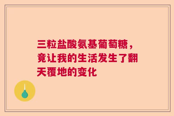 三粒盐酸氨基葡萄糖,竟让我的生活发生了翻天覆地的变化 三粒盐酸氨基葡萄糖,竟让我的生活发生了翻天覆地的变化