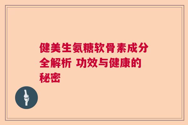 健美生氨糖软骨素成分全解析 功效与健康的秘密 健美生氨糖软骨素成分全解析 功效与健康的秘密