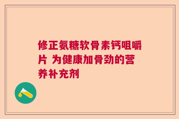 修正氨糖软骨素钙咀嚼片 为健康加骨劲的营养补充剂 修正氨糖软骨素钙咀嚼片 为健康加骨劲的营养补充剂