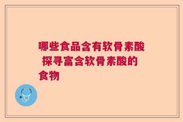 哪些食品含有软骨素酸 探寻富含软骨素酸的食物 哪些食品含有软骨素酸 探寻富含软骨素酸的食物