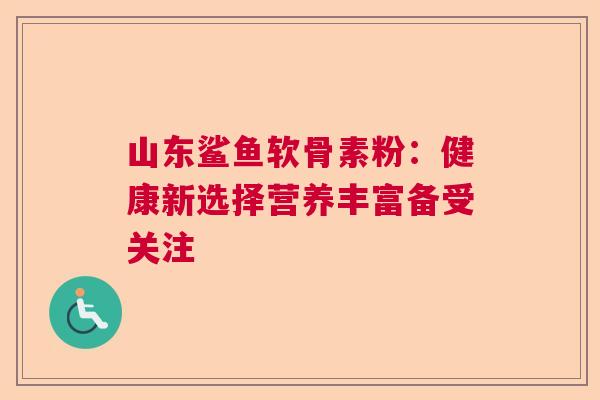 山东鲨鱼软骨素粉：健康新选择营养丰富备受关注
