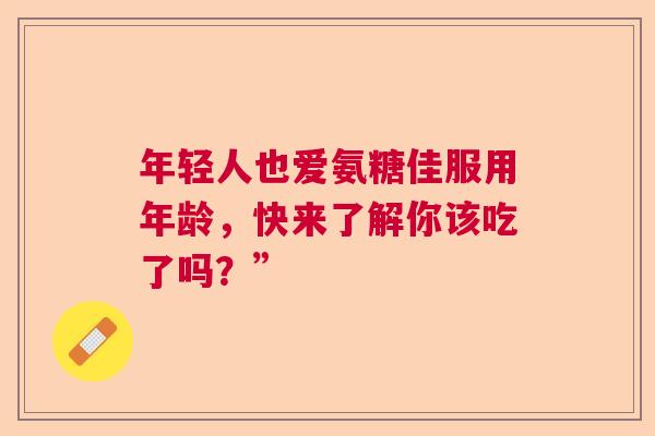 年轻人也爱氨糖佳服用年龄，快来了解你该吃了吗？”